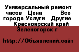 Универсальный ремонт часов › Цена ­ 100 - Все города Услуги » Другие   . Красноярский край,Зеленогорск г.